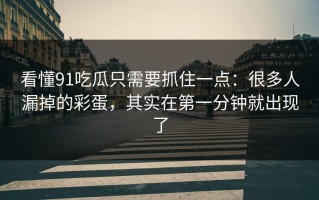 看懂91吃瓜只需要抓住一点：很多人漏掉的彩蛋，其实在第一分钟就出现了