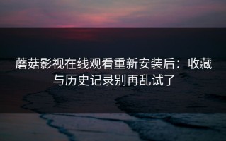 蘑菇影视在线观看重新安装后：收藏与历史记录别再乱试了