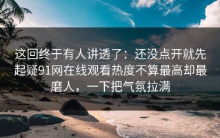 这回终于有人讲透了：还没点开就先起疑91网在线观看热度不算最高却最磨人，一下把气氛拉满