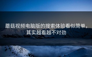 蘑菇视频电脑版的搜索体验看似简单，其实越看越不对劲