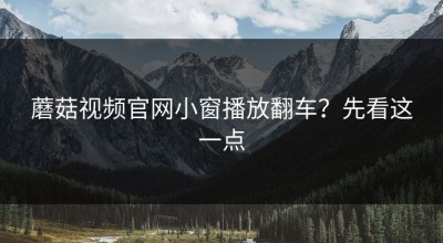 蘑菇视频官网小窗播放翻车？先看这一点