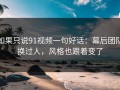 如果只说91视频一句好话：幕后团队换过人，风格也跟着变了
