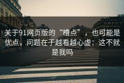 关于91网页版的“槽点”，也可能是优点，问题在于越看越心虚：这不就是我吗
