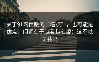 关于91网页版的“槽点”，也可能是优点，问题在于越看越心虚：这不就是我吗