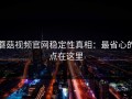 蘑菇视频官网稳定性真相：最省心的点在这里