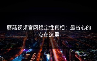 蘑菇视频官网稳定性真相：最省心的点在这里