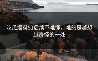 吃瓜爆料51后续不难懂，难的是越想越奇怪的一处