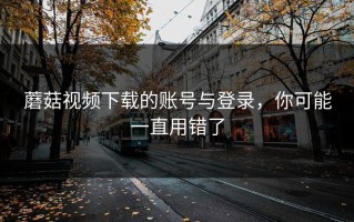 蘑菇视频下载的账号与登录，你可能一直用错了