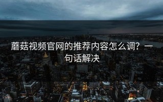 蘑菇视频官网的推荐内容怎么调？一句话解决