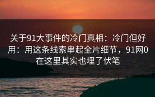 关于91大事件的冷门真相：冷门但好用：用这条线索串起全片细节，91网0在这里其实也埋了伏笔
