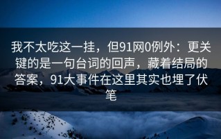 我不太吃这一挂，但91网0例外：更关键的是一句台词的回声，藏着结局的答案，91大事件在这里其实也埋了伏笔