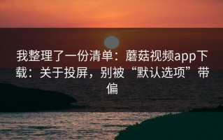 我整理了一份清单：蘑菇视频app下载：关于投屏，别被“默认选项”带偏
