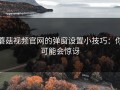 蘑菇视频官网的弹窗设置小技巧：你可能会惊讶