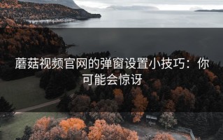 蘑菇视频官网的弹窗设置小技巧：你可能会惊讶