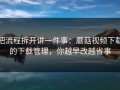 把流程拆开讲一件事：蘑菇视频下载的下载管理，你越早改越省事