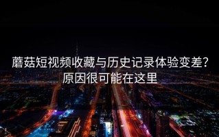 蘑菇短视频收藏与历史记录体验变差？原因很可能在这里