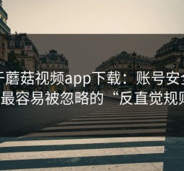关于蘑菇视频app下载：账号安全建议最容易被忽略的“反直觉规则”