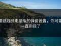 蘑菇视频电脑版的弹窗设置，你可能一直用错了