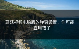 蘑菇视频电脑版的弹窗设置，你可能一直用错了