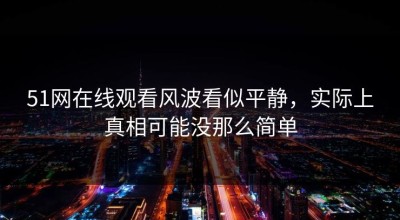 51网在线观看风波看似平静，实际上真相可能没那么简单