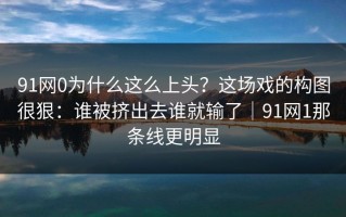 91网0为什么这么上头？这场戏的构图很狠：谁被挤出去谁就输了｜91网1那条线更明显