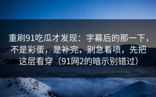重刷91吃瓜才发现：字幕后的那一下，不是彩蛋，是补完，别急着喷，先把这层看穿（91网2的暗示别错过）