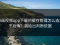 蘑菇视频app下载的缓存管理怎么选才不后悔？我给出判断依据