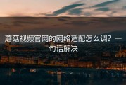 蘑菇视频官网的网络适配怎么调？一句话解决