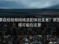 蘑菇短视频网络适配体验变差？原因很可能在这里