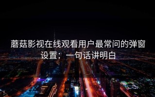 蘑菇影视在线观看用户最常问的弹窗设置：一句话讲明白