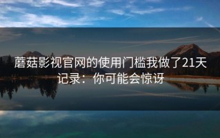 蘑菇影视官网的使用门槛我做了21天记录：你可能会惊讶