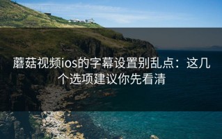 蘑菇视频ios的字幕设置别乱点：这几个选项建议你先看清