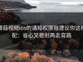 蘑菇视频ios的通知权限我建议你这样配：省心又稳别再走弯路