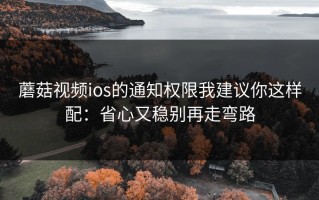 蘑菇视频ios的通知权限我建议你这样配：省心又稳别再走弯路
