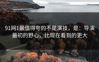 91网1最值得夸的不是演技，是：导演最初的野心，比现在看到的更大