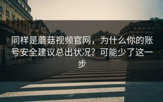 同样是蘑菇视频官网，为什么你的账号安全建议总出状况？可能少了这一步