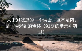 关于91吃瓜的一个误会：这不是爽，是一种迟到的释怀（91网的暗示别错过）