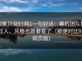 如果只说91网1一句好话：幕后团队换过人，风格也跟着变了（顺便对比91网页版）