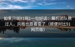 如果只说91网1一句好话：幕后团队换过人，风格也跟着变了（顺便对比91网页版）