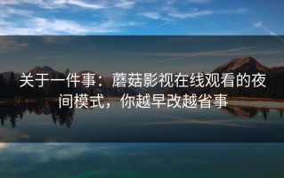 关于一件事：蘑菇影视在线观看的夜间模式，你越早改越省事