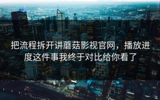 把流程拆开讲蘑菇影视官网，播放进度这件事我终于对比给你看了