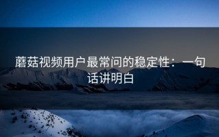 蘑菇视频用户最常问的稳定性：一句话讲明白