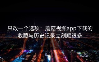 只改一个选项：蘑菇视频app下载的收藏与历史记录立刻顺很多