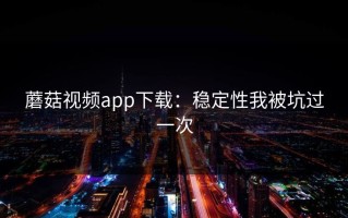 蘑菇视频app下载：稳定性我被坑过一次