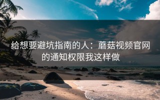 给想要避坑指南的人：蘑菇视频官网的通知权限我这样做