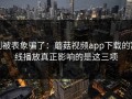 别被表象骗了：蘑菇视频app下载的离线播放真正影响的是这三项