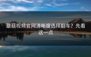 蘑菇视频官网清晰度选择翻车？先看这一点