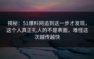 揭秘：51爆料网追到这一步才发现，这个人真正扎人的不是表面，难怪这次越传越快