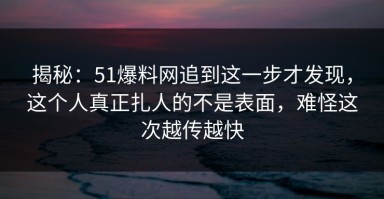 揭秘：51爆料网追到这一步才发现，这个人真正扎人的不是表面，难怪这次越传越快