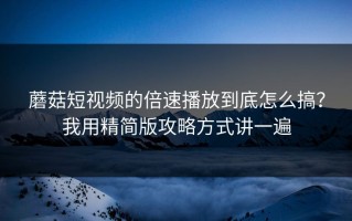 蘑菇短视频的倍速播放到底怎么搞？我用精简版攻略方式讲一遍